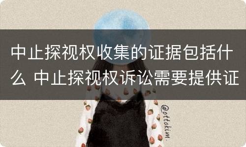 中止探视权收集的证据包括什么 中止探视权诉讼需要提供证据吗