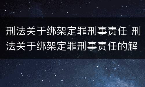 刑法关于绑架定罪刑事责任 刑法关于绑架定罪刑事责任的解释
