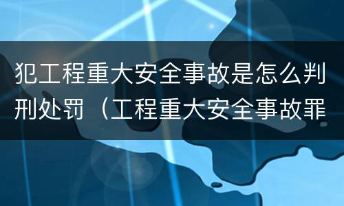 犯工程重大安全事故是怎么判刑处罚（工程重大安全事故罪量刑标准）