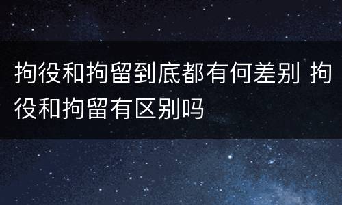 拘役和拘留到底都有何差别 拘役和拘留有区别吗