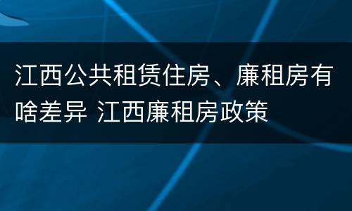 江西公共租赁住房、廉租房有啥差异 江西廉租房政策