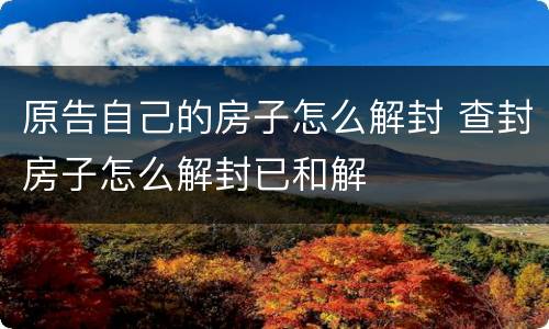 原告自己的房子怎么解封 查封房子怎么解封已和解