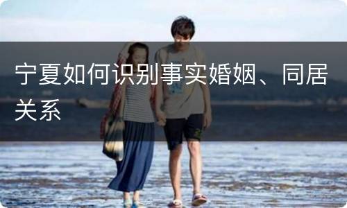 宁夏如何识别事实婚姻、同居关系