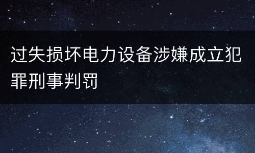 过失损坏电力设备涉嫌成立犯罪刑事判罚