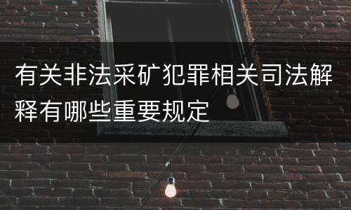 有关非法采矿犯罪相关司法解释有哪些重要规定