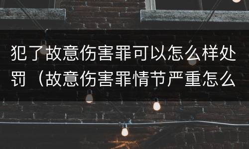犯了故意伤害罪可以怎么样处罚（故意伤害罪情节严重怎么判刑）