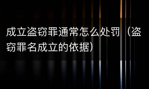 成立盗窃罪通常怎么处罚（盗窃罪名成立的依据）
