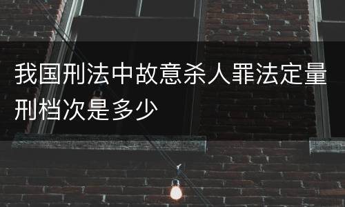 我国刑法中故意杀人罪法定量刑档次是多少