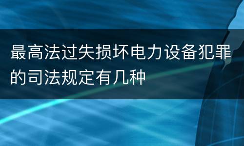 最高法过失损坏电力设备犯罪的司法规定有几种