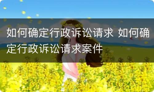 如何确定行政诉讼请求 如何确定行政诉讼请求案件