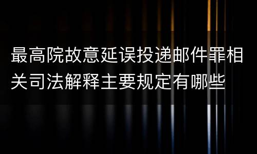 最高院故意延误投递邮件罪相关司法解释主要规定有哪些