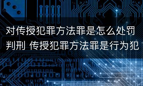 对传授犯罪方法罪是怎么处罚判刑 传授犯罪方法罪是行为犯吗