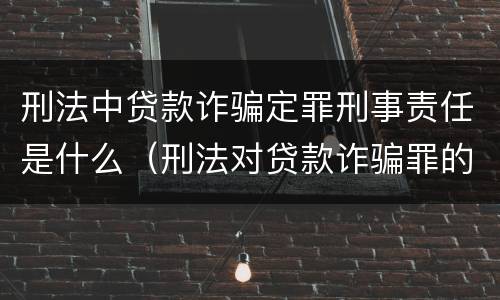 刑法中贷款诈骗定罪刑事责任是什么（刑法对贷款诈骗罪的规定）