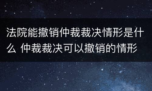 法院能撤销仲裁裁决情形是什么 仲裁裁决可以撤销的情形