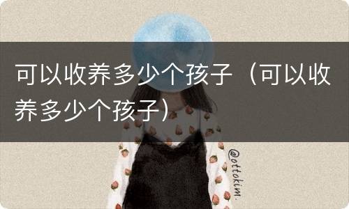 可以收养多少个孩子（可以收养多少个孩子）