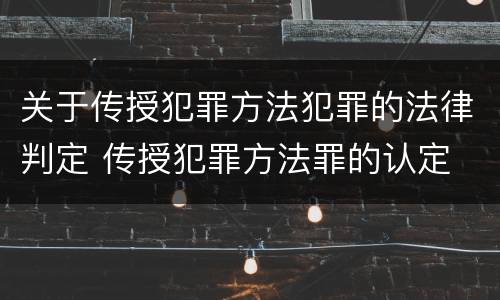 关于传授犯罪方法犯罪的法律判定 传授犯罪方法罪的认定