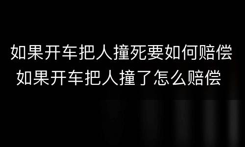如果开车把人撞死要如何赔偿 如果开车把人撞了怎么赔偿