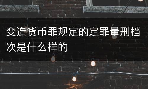 变造货币罪规定的定罪量刑档次是什么样的