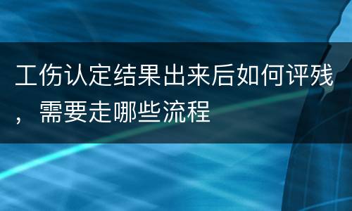 工伤认定结果出来后如何评残，需要走哪些流程