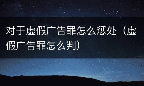 对于虚假广告罪怎么惩处（虚假广告罪怎么判）