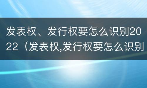 发表权、发行权要怎么识别2022（发表权,发行权要怎么识别2022年年报）