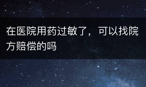 在医院用药过敏了，可以找院方赔偿的吗