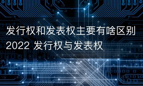发行权和发表权主要有啥区别2022 发行权与发表权