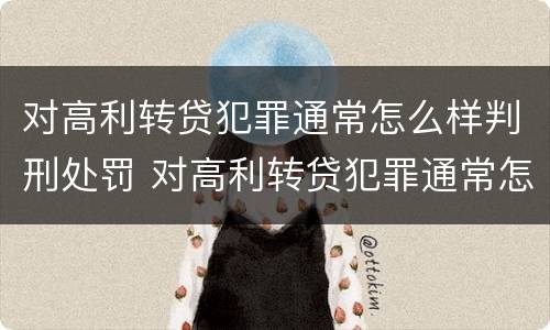 对高利转贷犯罪通常怎么样判刑处罚 对高利转贷犯罪通常怎么样判刑处罚的