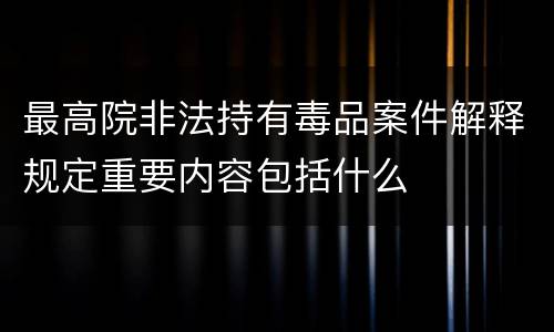 最高院非法持有毒品案件解释规定重要内容包括什么