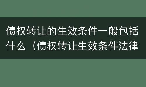 债权转让的生效条件一般包括什么（债权转让生效条件法律规定）