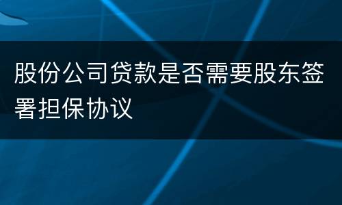 股份公司贷款是否需要股东签署担保协议