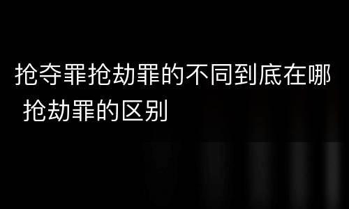 抢夺罪抢劫罪的不同到底在哪 抢劫罪的区别