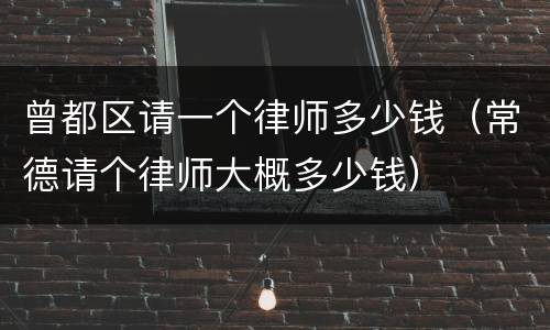 曾都区请一个律师多少钱（常德请个律师大概多少钱）