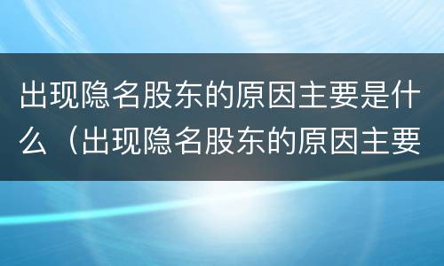 出现隐名股东的原因主要是什么（出现隐名股东的原因主要是什么引起的）