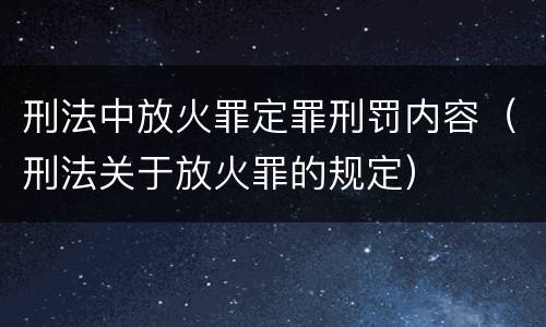 刑法中放火罪定罪刑罚内容（刑法关于放火罪的规定）