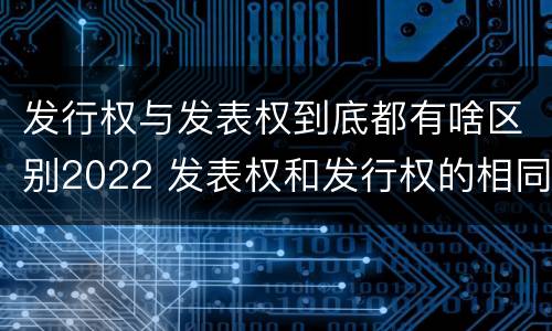 发行权与发表权到底都有啥区别2022 发表权和发行权的相同点