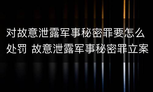 对故意泄露军事秘密罪要怎么处罚 故意泄露军事秘密罪立案标准