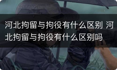 河北拘留与拘役有什么区别 河北拘留与拘役有什么区别吗
