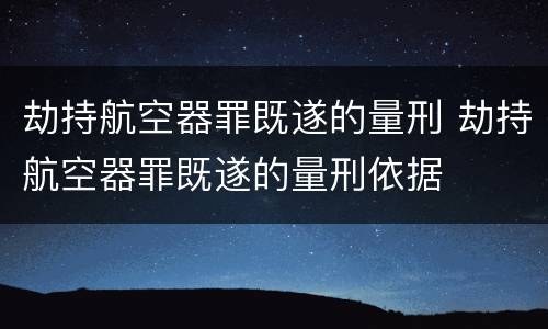 劫持航空器罪既遂的量刑 劫持航空器罪既遂的量刑依据