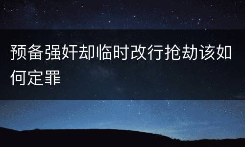 预备强奸却临时改行抢劫该如何定罪