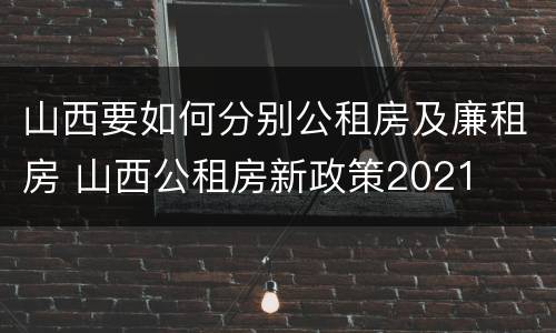 山西要如何分别公租房及廉租房 山西公租房新政策2021