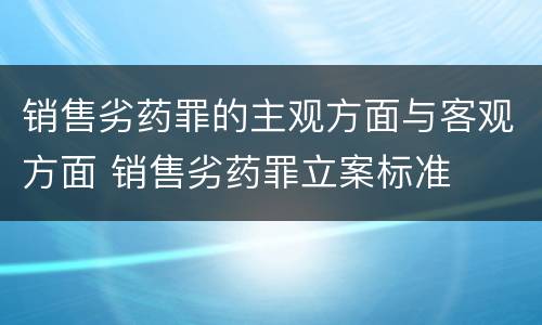 销售劣药罪的主观方面与客观方面 销售劣药罪立案标准