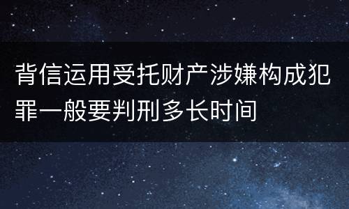背信运用受托财产涉嫌构成犯罪一般要判刑多长时间
