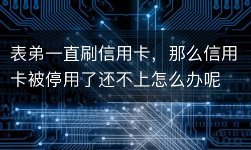表弟一直刷信用卡，那么信用卡被停用了还不上怎么办呢
