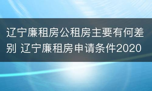 辽宁廉租房公租房主要有何差别 辽宁廉租房申请条件2020