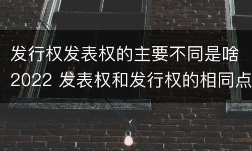 发行权发表权的主要不同是啥2022 发表权和发行权的相同点