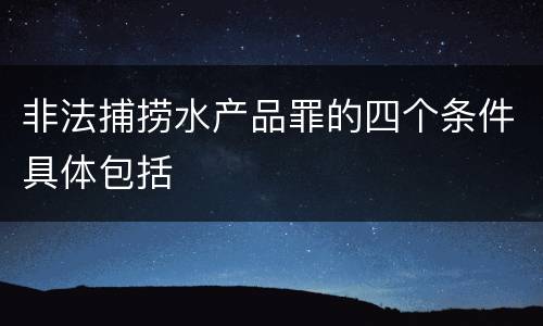 非法捕捞水产品罪的四个条件具体包括