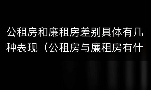 公租房和廉租房差别具体有几种表现（公租房与廉租房有什么区别?）