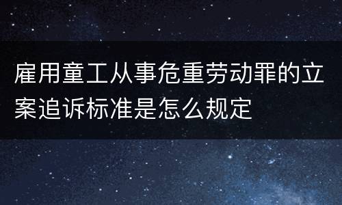 雇用童工从事危重劳动罪的立案追诉标准是怎么规定