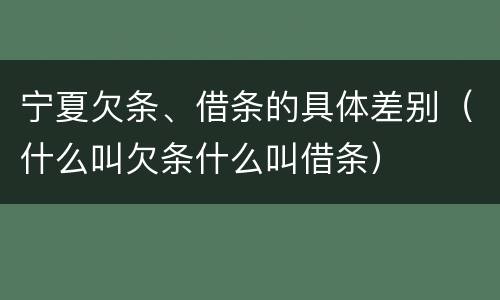 宁夏欠条、借条的具体差别（什么叫欠条什么叫借条）